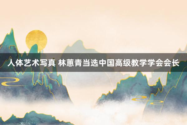 人体艺术写真 林蕙青当选中国高级教学学会会长