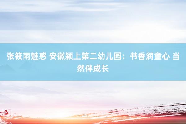 张筱雨魅惑 安徽颍上第二幼儿园：书香润童心 当然伴成长