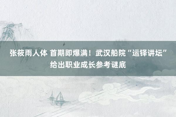 张筱雨人体 首期即爆满！武汉船院“运铎讲坛”给出职业成长参考谜底