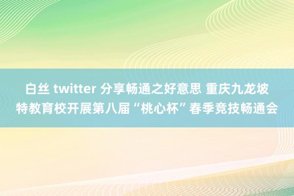 白丝 twitter 分享畅通之好意思 重庆九龙坡特教育校开展第八届“桃心杯”春季竞技畅通会