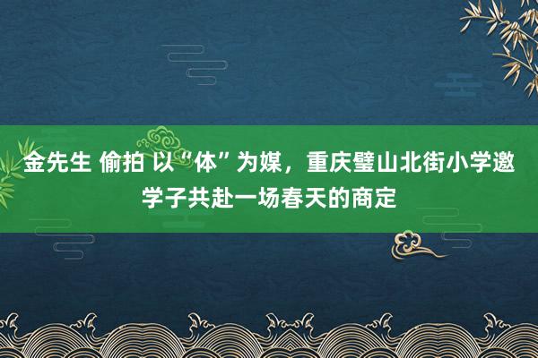 金先生 偷拍 以“体”为媒，重庆璧山北街小学邀学子共赴一场春天的商定