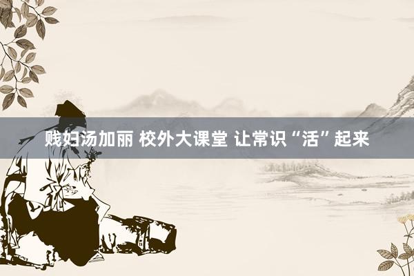 贱妇汤加丽 校外大课堂 让常识“活”起来