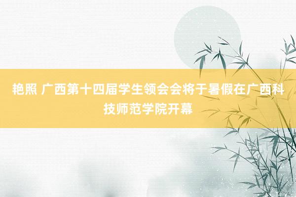 艳照 广西第十四届学生领会会将于暑假在广西科技师范学院开幕