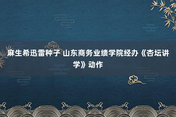 麻生希迅雷种子 山东商务业绩学院经办《杏坛讲学》动作