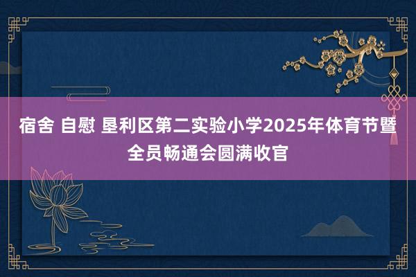 宿舍 自慰 垦利区第二实验小学2025年体育节暨全员畅通会圆满收官