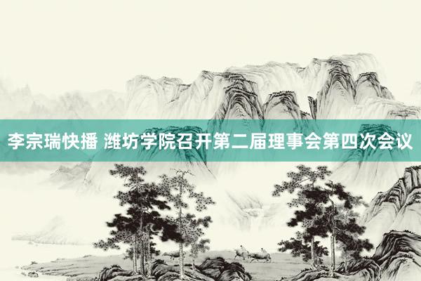 李宗瑞快播 潍坊学院召开第二届理事会第四次会议