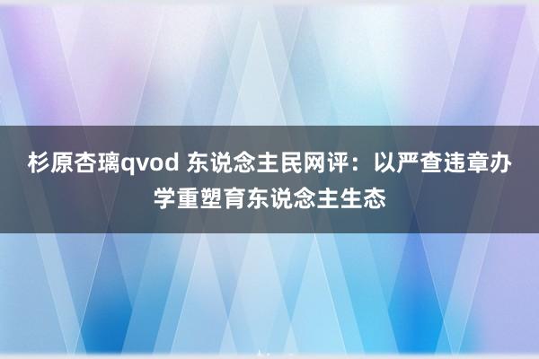 杉原杏璃qvod 东说念主民网评：以严查违章办学重塑育东说念主生态