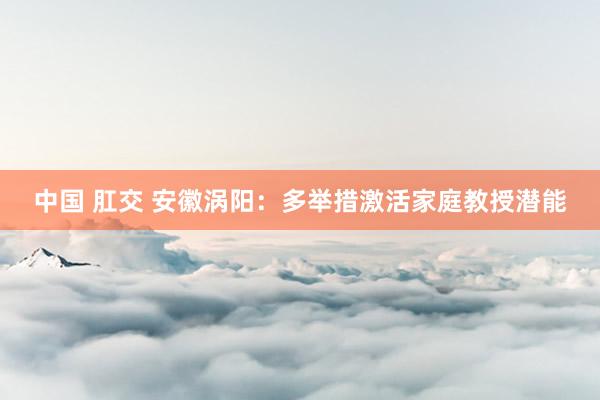 中国 肛交 安徽涡阳：多举措激活家庭教授潜能