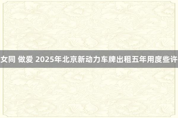 女同 做爱 2025年北京新动力车牌出租五年用度些许