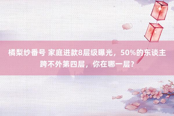 橘梨纱番号 家庭进款8层级曝光，50%的东谈主跨不外第四层，你在哪一层？