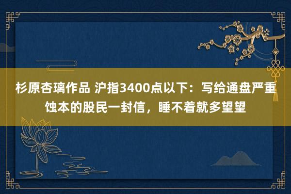 杉原杏璃作品 沪指3400点以下：写给通盘严重蚀本的股民一封信，睡不着就多望望