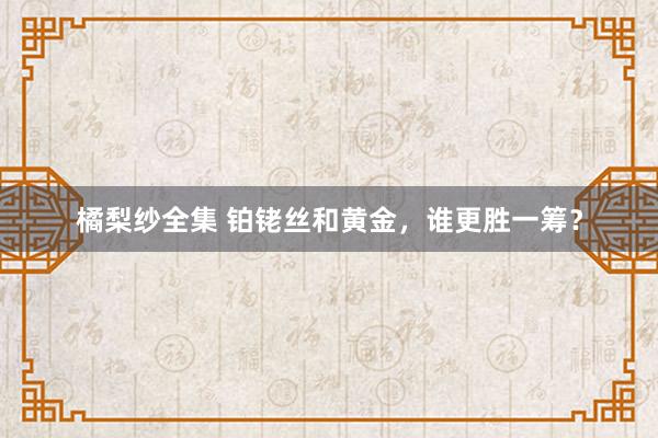 橘梨纱全集 铂铑丝和黄金，谁更胜一筹？