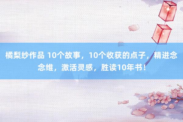 橘梨纱作品 10个故事，10个收获的点子，精进念念维，激活灵感，胜读10年书！