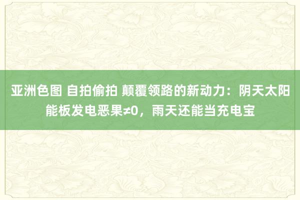亚洲色图 自拍偷拍 颠覆领路的新动力：阴天太阳能板发电恶果≠0，雨天还能当充电宝