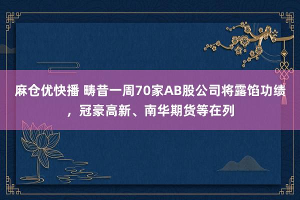 麻仓优快播 畴昔一周70家AB股公司将露馅功绩，冠豪高新、南华期货等在列