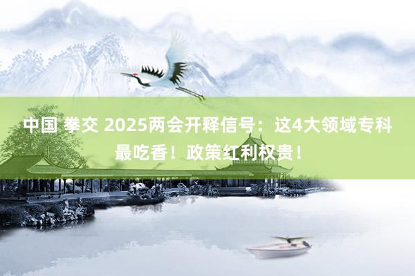 中国 拳交 2025两会开释信号：这4大领域专科最吃香！政策红利权贵！
