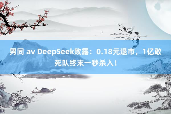 男同 av DeepSeek败露：0.18元退市，1亿敢死队终末一秒杀入！