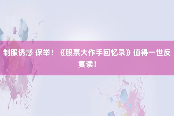 制服诱惑 保举！《股票大作手回忆录》值得一世反复读！