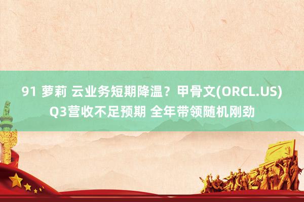 91 萝莉 云业务短期降温？甲骨文(ORCL.US)Q3营收不足预期 全年带领随机刚劲