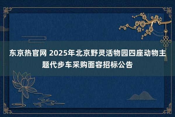 东京热官网 2025年北京野灵活物园四座动物主题代步车采购面容招标公告
