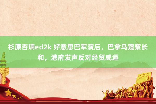 杉原杏璃ed2k 好意思巴军演后，巴拿马窥察长和，港府发声反对经贸威逼