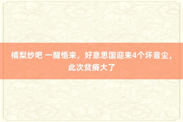 橘梨纱吧 一醒悟来，好意思国迎来4个坏音尘，此次贫瘠大了
