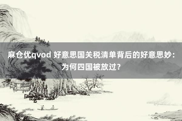 麻仓优qvod 好意思国关税清单背后的好意思妙：为何四国被放过？