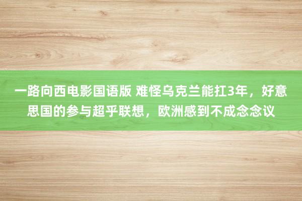 一路向西电影国语版 难怪乌克兰能扛3年，好意思国的参与超乎联想，欧洲感到不成念念议