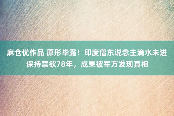 麻仓优作品 原形毕露！印度僧东说念主滴水未进保持禁欲78年，成果被军方发现真相