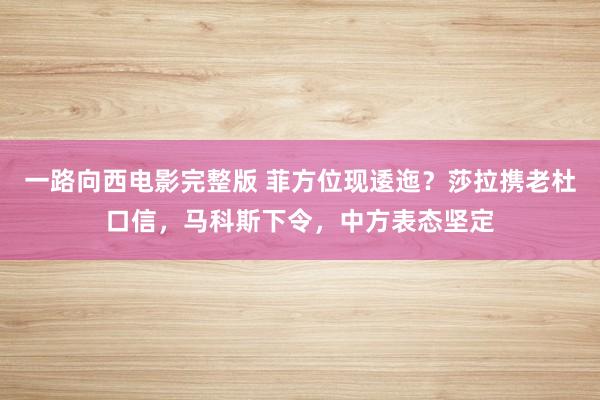 一路向西电影完整版 菲方位现逶迤？莎拉携老杜口信，马科斯下令，中方表态坚定