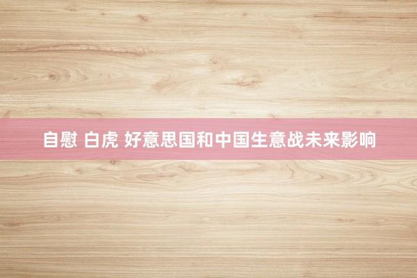 自慰 白虎 好意思国和中国生意战未来影响