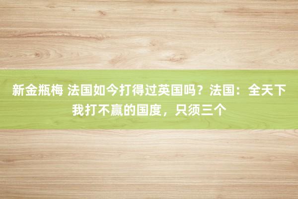 新金瓶梅 法国如今打得过英国吗？法国：全天下我打不赢的国度，只须三个