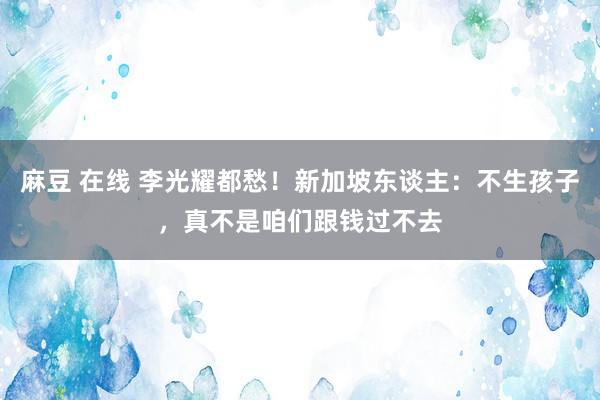 麻豆 在线 李光耀都愁！新加坡东谈主：不生孩子，真不是咱们跟钱过不去