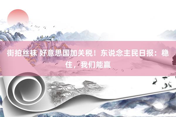 街拍丝袜 好意思国加关税！东说念主民日报：稳住，我们能赢