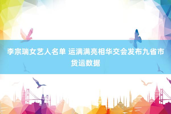 李宗瑞女艺人名单 运满满亮相华交会发布九省市货运数据