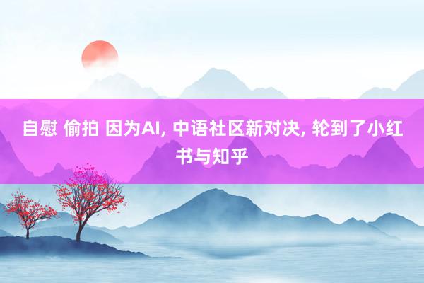 自慰 偷拍 因为AI, 中语社区新对决, 轮到了小红书与知乎