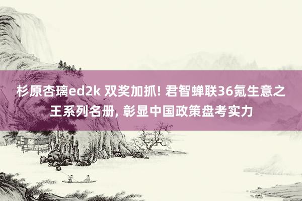 杉原杏璃ed2k 双奖加抓! 君智蝉联36氪生意之王系列名册, 彰显中国政策盘考实力