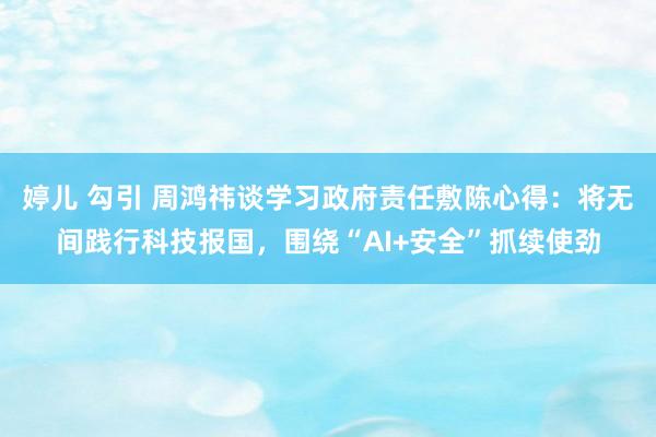 婷儿 勾引 周鸿祎谈学习政府责任敷陈心得：将无间践行科技报国，围绕“AI+安全”抓续使劲