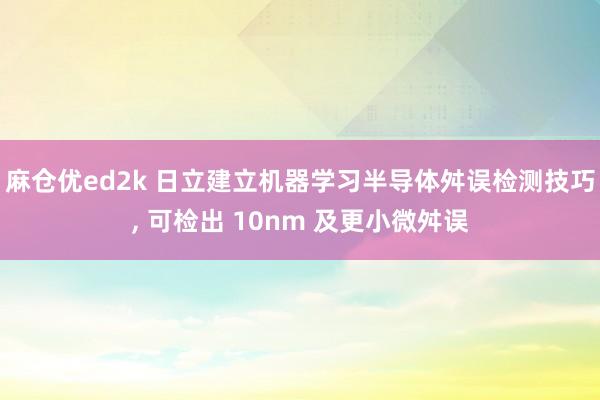 麻仓优ed2k 日立建立机器学习半导体舛误检测技巧, 可检出 10nm 及更小微舛误