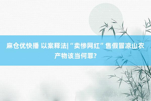 麻仓优快播 以案释法|“卖惨网红”售假冒凉山农产物该当何罪?
