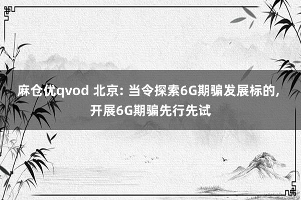 麻仓优qvod 北京: 当令探索6G期骗发展标的, 开展6G期骗先行先试
