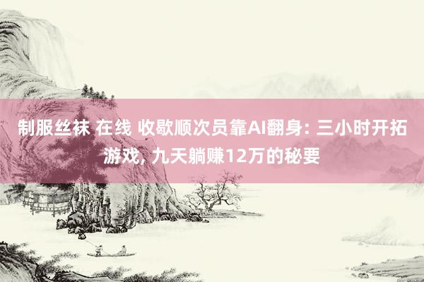 制服丝袜 在线 收歇顺次员靠AI翻身: 三小时开拓游戏, 九天躺赚12万的秘要