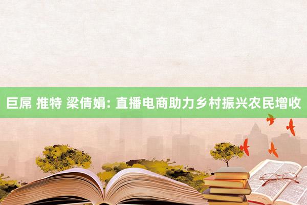 巨屌 推特 梁倩娟: 直播电商助力乡村振兴农民增收