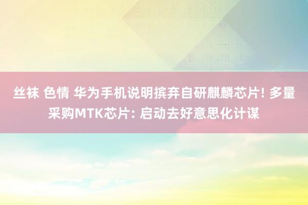 丝袜 色情 华为手机说明摈弃自研麒麟芯片! 多量采购MTK芯片: 启动去好意思化计谋