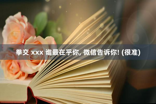 拳交 xxx 谁最在乎你, 微信告诉你! (很准)