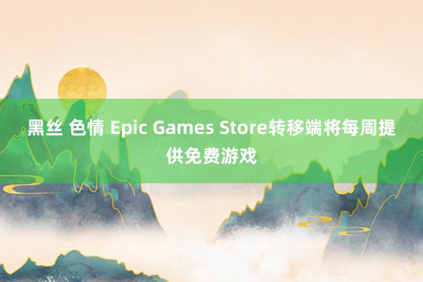 黑丝 色情 Epic Games Store转移端将每周提供免费游戏