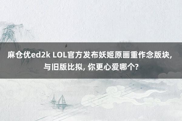 麻仓优ed2k LOL官方发布妖姬原画重作念版块, 与旧版比拟, 你更心爱哪个?