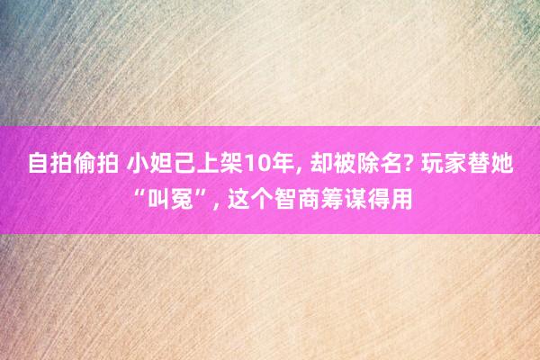 自拍偷拍 小妲己上架10年, 却被除名? 玩家替她“叫冤”, 这个智商筹谋得用