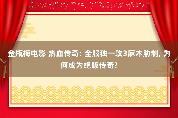 金瓶梅电影 热血传奇: 全服独一攻3麻木胁制, 为何成为绝版传奇?