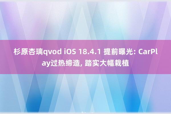 杉原杏璃qvod iOS 18.4.1 提前曝光: CarPlay过热缔造, 踏实大幅栽植